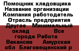 Помощник кладовщика › Название организации ­ Компания-работодатель › Отрасль предприятия ­ Другое › Минимальный оклад ­ 19 000 - Все города Работа » Вакансии   . Амурская обл.,Благовещенский р-н